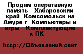 Продам оперативную память - Хабаровский край, Комсомольск-на-Амуре г. Компьютеры и игры » Комплектующие к ПК   